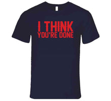 Load image into Gallery viewer, I Think You're Done New England Football Fan T Shirt - image_74d3573a-5544-4c41-aecb-8ea008ab1fb0