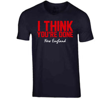 Load image into Gallery viewer, I Think You're Done New England Football T Shirt - image_a33b8e5c-31dc-4e56-94e7-7894e8043a49