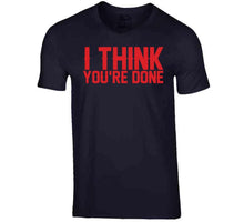 Load image into Gallery viewer, I Think You're Done New England Football Fan T Shirt - image_ed634b74-bf05-4f7e-8a1b-e2e76ef26fae